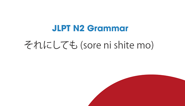 JLPT N2 Grammar: それにしても (sore ni shite mo)